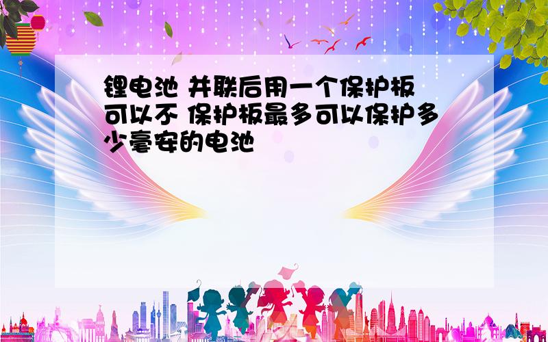 锂电池 并联后用一个保护板 可以不 保护板最多可以保护多少毫安的电池