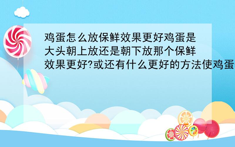 鸡蛋怎么放保鲜效果更好鸡蛋是大头朝上放还是朝下放那个保鲜效果更好?或还有什么更好的方法使鸡蛋保鲜效果好