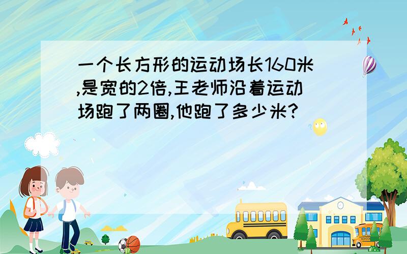 一个长方形的运动场长160米,是宽的2倍,王老师沿着运动场跑了两圈,他跑了多少米?