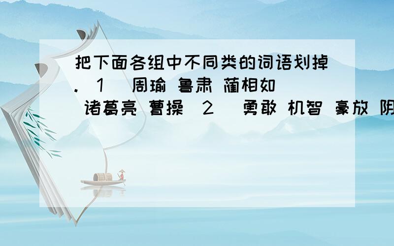 把下面各组中不同类的词语划掉.(1) 周瑜 鲁肃 蔺相如 诸葛亮 曹操(2) 勇敢 机智 豪放 阴险 大度(3) 菊花 棉花 梅花 水仙花 杜鹃花