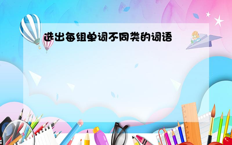 选出每组单词不同类的词语