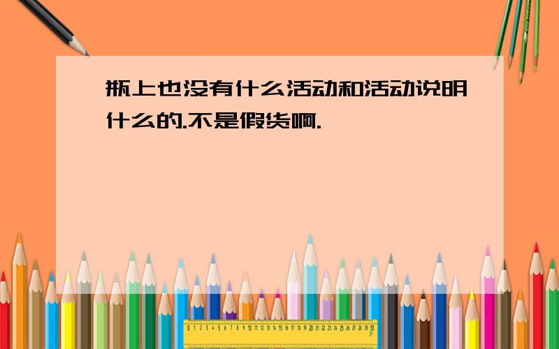 瓶上也没有什么活动和活动说明什么的.不是假货啊.