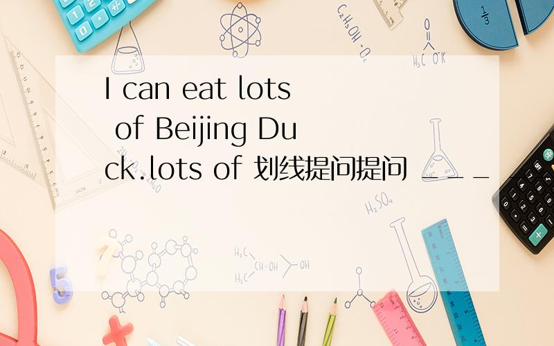 I can eat lots of Beijing Duck.lots of 划线提问提问 ___ ___ ___ Beijing duck can you eat?三个格子好吧?