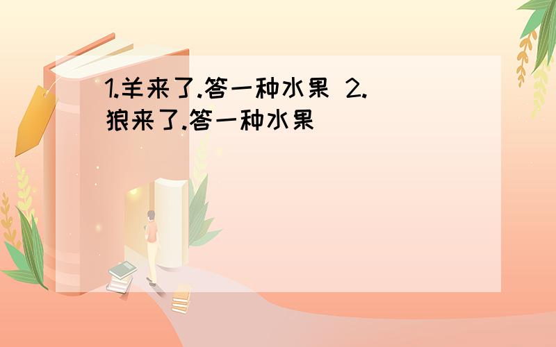 1.羊来了.答一种水果 2.狼来了.答一种水果