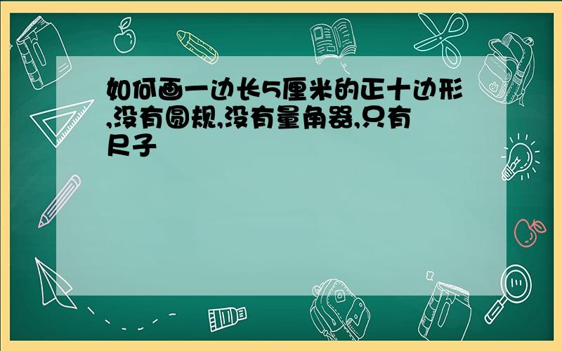 如何画一边长5厘米的正十边形,没有圆规,没有量角器,只有尺子