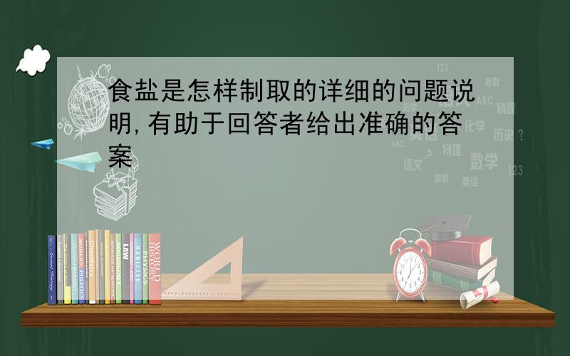 食盐是怎样制取的详细的问题说明,有助于回答者给出准确的答案