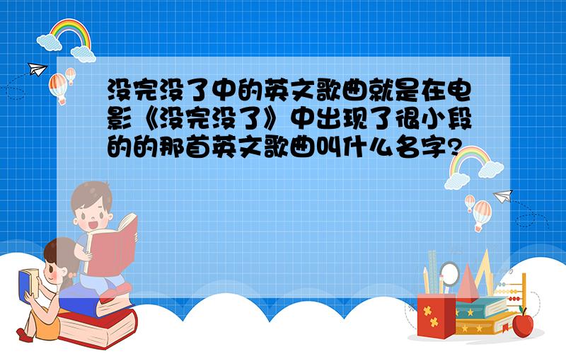 没完没了中的英文歌曲就是在电影《没完没了》中出现了很小段的的那首英文歌曲叫什么名字?