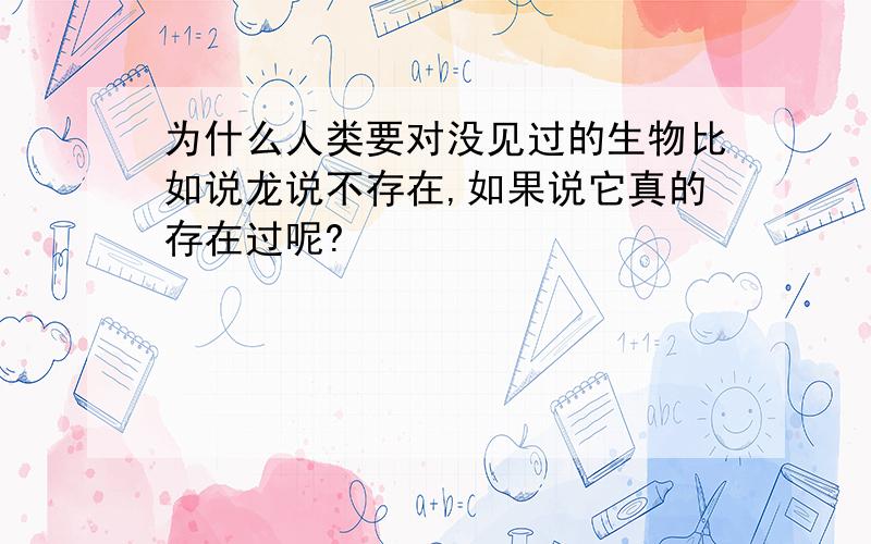 为什么人类要对没见过的生物比如说龙说不存在,如果说它真的存在过呢?