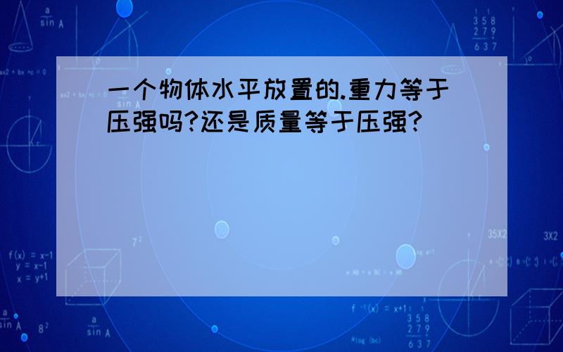 一个物体水平放置的.重力等于压强吗?还是质量等于压强?