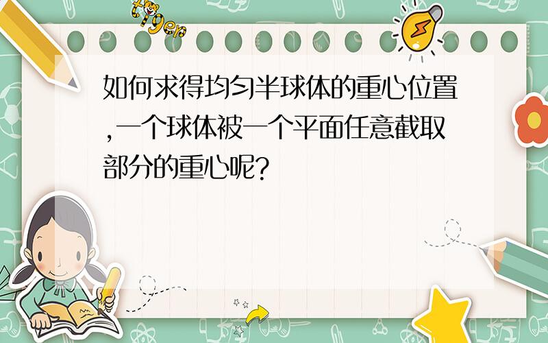 如何求得均匀半球体的重心位置,一个球体被一个平面任意截取部分的重心呢?