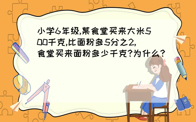 小学6年级,某食堂买来大米500千克,比面粉多5分之2,食堂买来面粉多少千克?为什么?