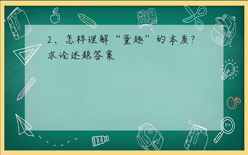 2、怎样理解“童趣”的本质?求论述题答案