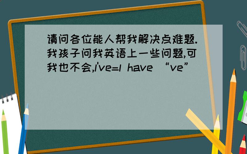 请问各位能人帮我解决点难题.我孩子问我英语上一些问题,可我也不会,l've=l have “ve”