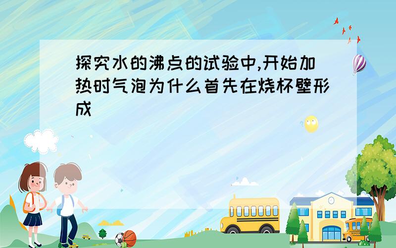 探究水的沸点的试验中,开始加热时气泡为什么首先在烧杯壁形成