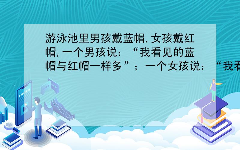 游泳池里男孩戴蓝帽,女孩戴红帽,一个男孩说：“我看见的蓝帽与红帽一样多”；一个女孩说：“我看见的蓝帽比红帽多一倍.”你知道游泳池中有几个男孩,几个女孩?