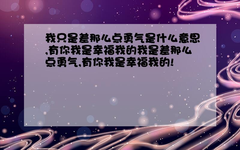 我只是差那么点勇气是什么意思,有你我是幸福我的我是差那么点勇气,有你我是幸福我的!