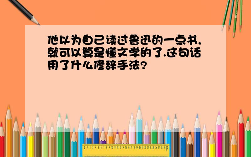 他以为自己读过鲁迅的一点书,就可以算是懂文学的了.这句话用了什么修辞手法?