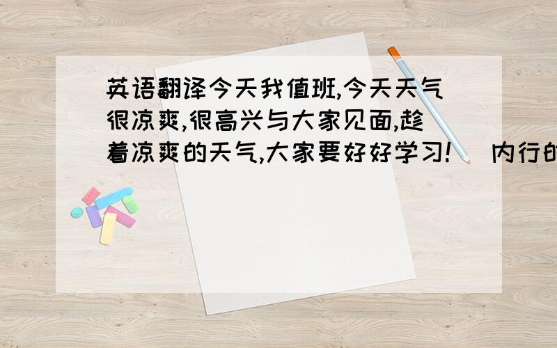 英语翻译今天我值班,今天天气很凉爽,很高兴与大家见面,趁着凉爽的天气,大家要好好学习!（ 内行的英文专家,）