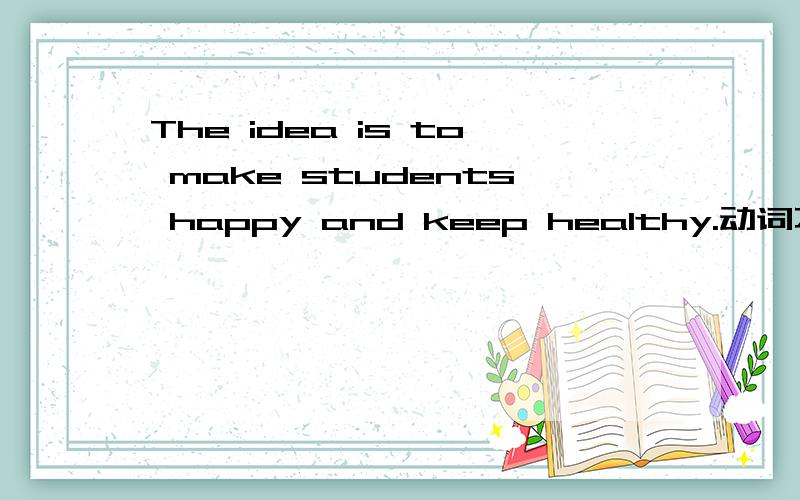 The idea is to make students happy and keep healthy.动词不定式作什么成分啊?急用!