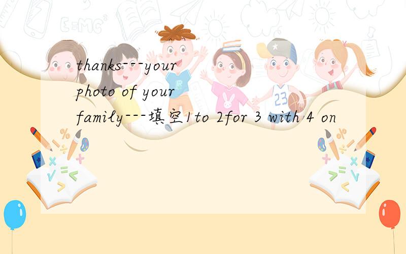 thanks---your photo of your family---填空1to 2for 3 with 4 on