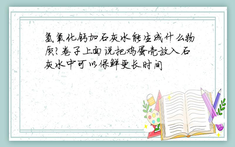 氢氧化钙加石灰水能生成什么物质?卷子上面说把鸡蛋壳放入石灰水中可以保鲜更长时间