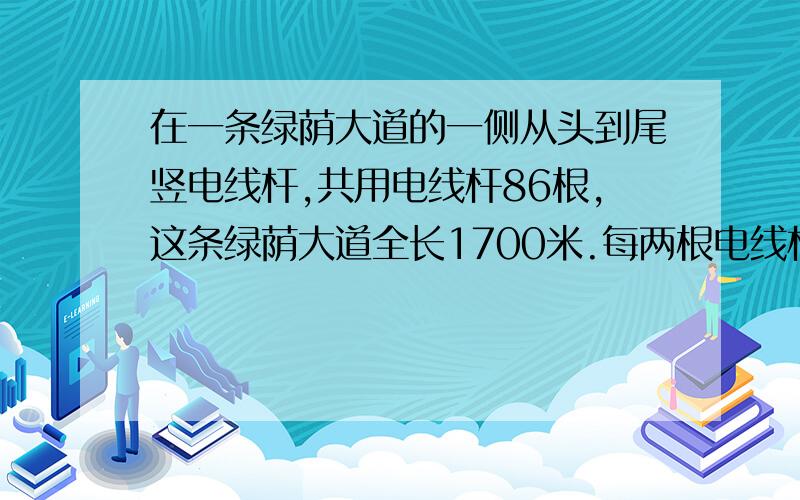 在一条绿荫大道的一侧从头到尾竖电线杆,共用电线杆86根,这条绿荫大道全长1700米.每两根电线杆相隔多少米