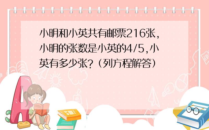 小明和小英共有邮票216张,小明的张数是小英的4/5,小英有多少张?（列方程解答）