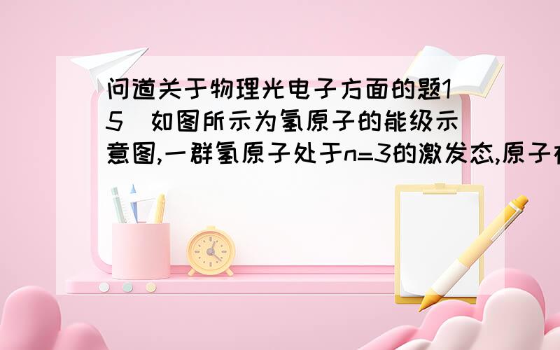 问道关于物理光电子方面的题15．如图所示为氢原子的能级示意图,一群氢原子处于n=3的激发态,原子在向较低能级跃迁的过程中向外发出光子.若用这些光照射逸出功为2.49 eV的金属钠,则下列说