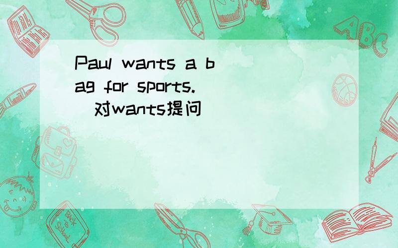 Paul wants a bag for sports.(对wants提问）___________ _________Paul ____________for sports?