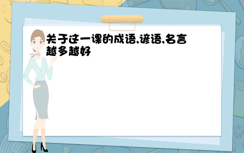 关于这一课的成语,谚语,名言越多越好