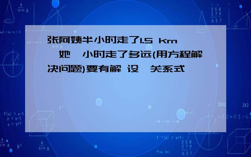 张阿姨半小时走了1.5 km,她一小时走了多远(用方程解决问题)要有解 设,关系式