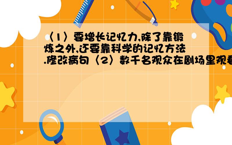 〈1〉要增长记忆力,除了靠锻炼之外,还要靠科学的记忆方法.修改病句〈2〉数千名观众在剧场里观看演员们优美的歌声和舞姿.修改病句〈3〉郝朋努力学习,团结同学,有广泛的兴趣爱好,然而受