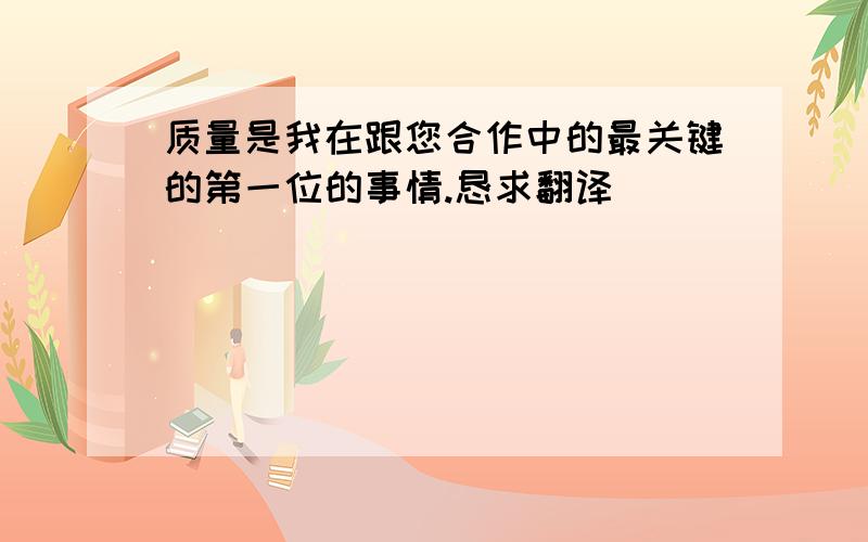 质量是我在跟您合作中的最关键的第一位的事情.恳求翻译