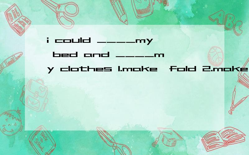 i could ____my bed and ____my clothes 1.make,fold 2.make,do 3.fold,do 4.fold,wash