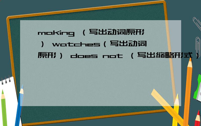 making （写出动词原形） watches（写出动词原形） does not （写出缩略形式） What is（写出缩略形式）