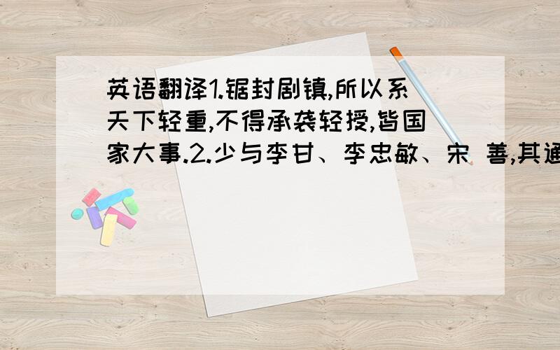 英语翻译1.锯封剧镇,所以系天下轻重,不得承袭轻授,皆国家大事.2.少与李甘、李忠敏、宋 善,其通古今,善处成败,甘等不及也.