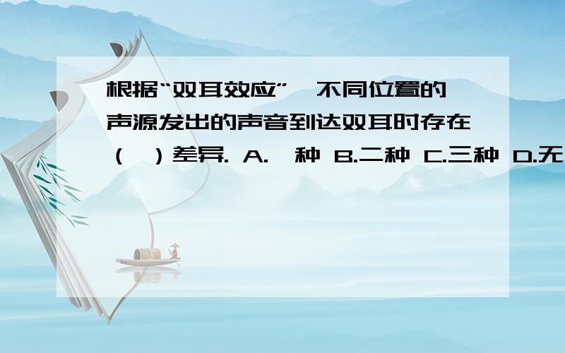 根据“双耳效应”,不同位置的声源发出的声音到达双耳时存在（ ）差异. A.一种 B.二种 C.三种 D.无任何