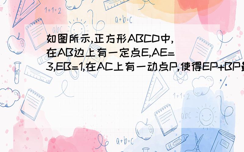 如图所示,正方形ABCD中,在AB边上有一定点E,AE=3,EB=1,在AC上有一动点P,使得EP+BP最短,求EP+BP的最短距离