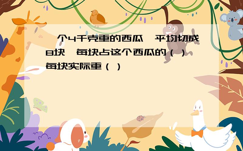 一个4千克重的西瓜,平均切成8块,每块占这个西瓜的（）,每块实际重（）