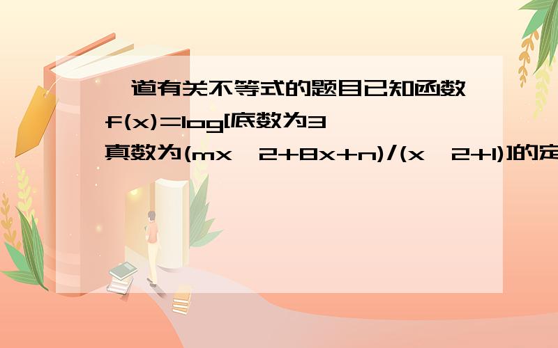 一道有关不等式的题目已知函数f(x)=log[底数为3,真数为(mx^2+8x+n)/(x^2+1)]的定义域为R,值域为,求m、n的值.（请写清解题过程）值域为[0,2]请写明最后答案