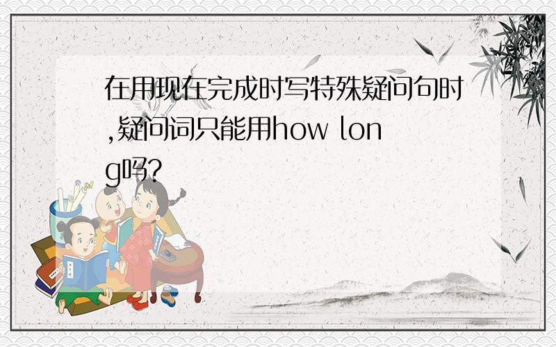 在用现在完成时写特殊疑问句时,疑问词只能用how long吗?