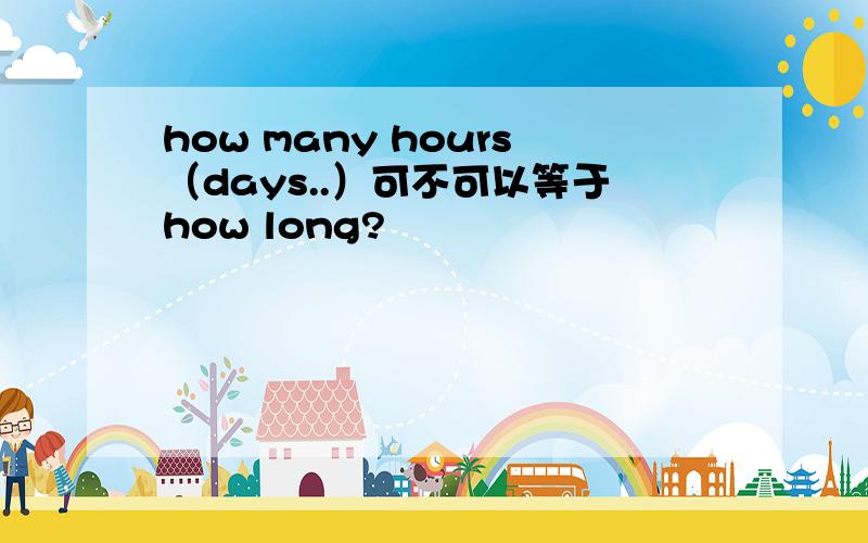 how many hours（days..）可不可以等于how long?