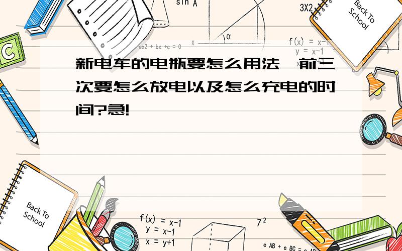 新电车的电瓶要怎么用法,前三次要怎么放电以及怎么充电的时间?急!