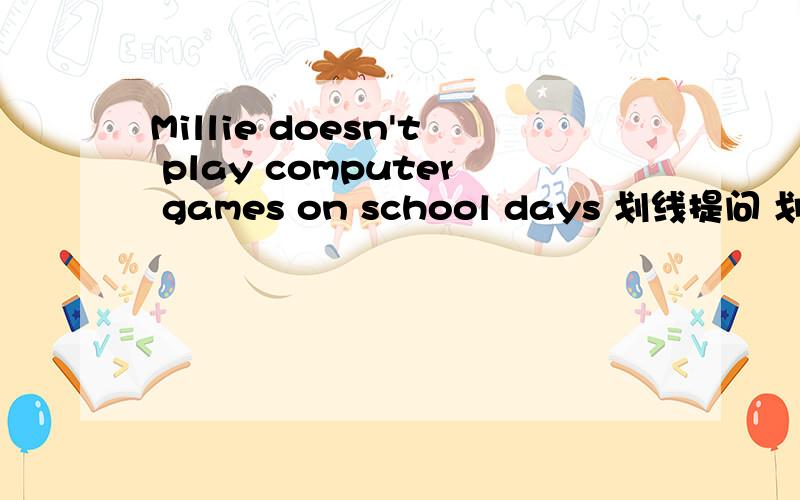 Millie doesn't play computer games on school days 划线提问 划的是play computer games