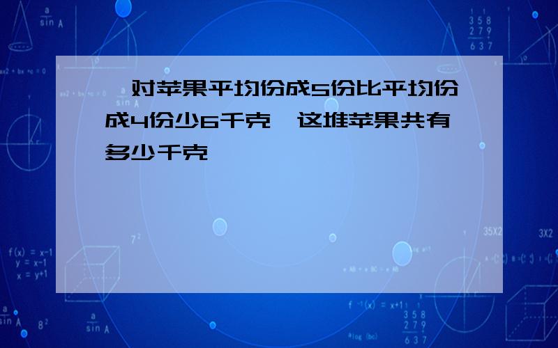 一对苹果平均份成5份比平均份成4份少6千克,这堆苹果共有多少千克