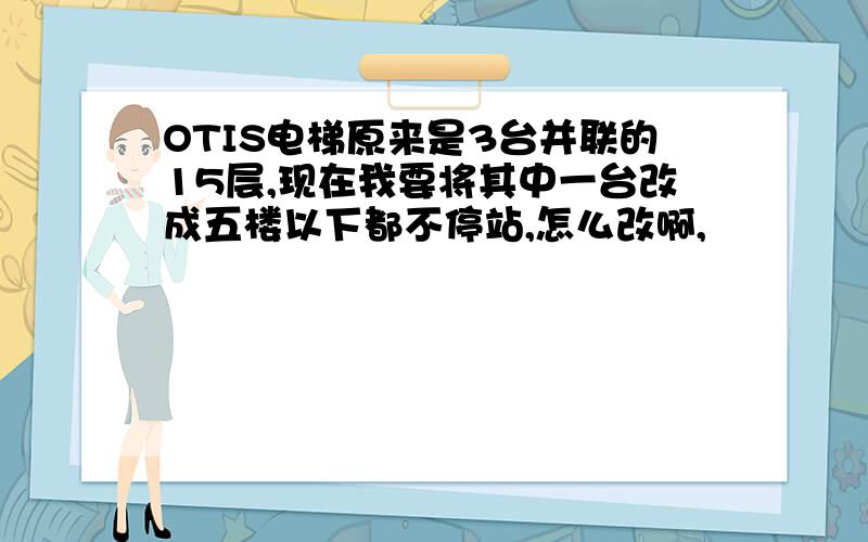 OTIS电梯原来是3台并联的15层,现在我要将其中一台改成五楼以下都不停站,怎么改啊,