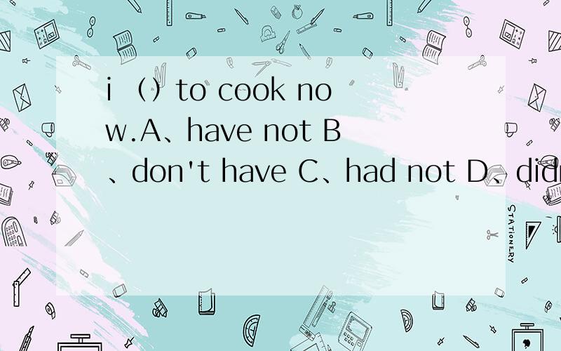 i （）to cook now.A、have not B、don't have C、had not D、didn't have答案是c