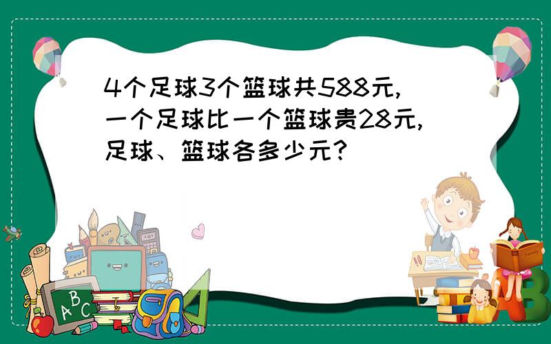 4个足球3个篮球共588元,一个足球比一个篮球贵28元,足球、篮球各多少元?