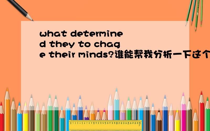 what determined they to chage their minds?谁能帮我分析一下这个句子的结构?