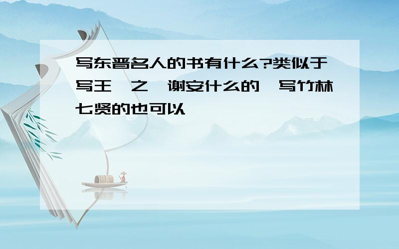 写东晋名人的书有什么?类似于写王羲之,谢安什么的,写竹林七贤的也可以